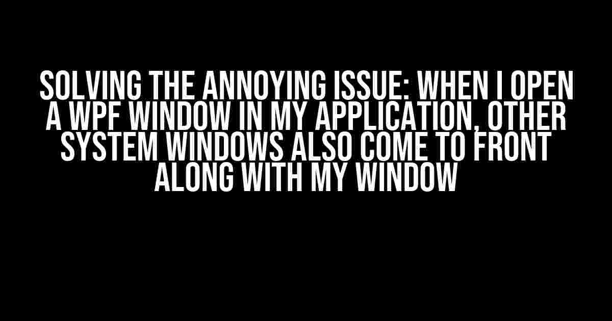 Solving the Annoying Issue: When I Open a WPF Window in My Application, Other System Windows Also Come to Front Along with My Window