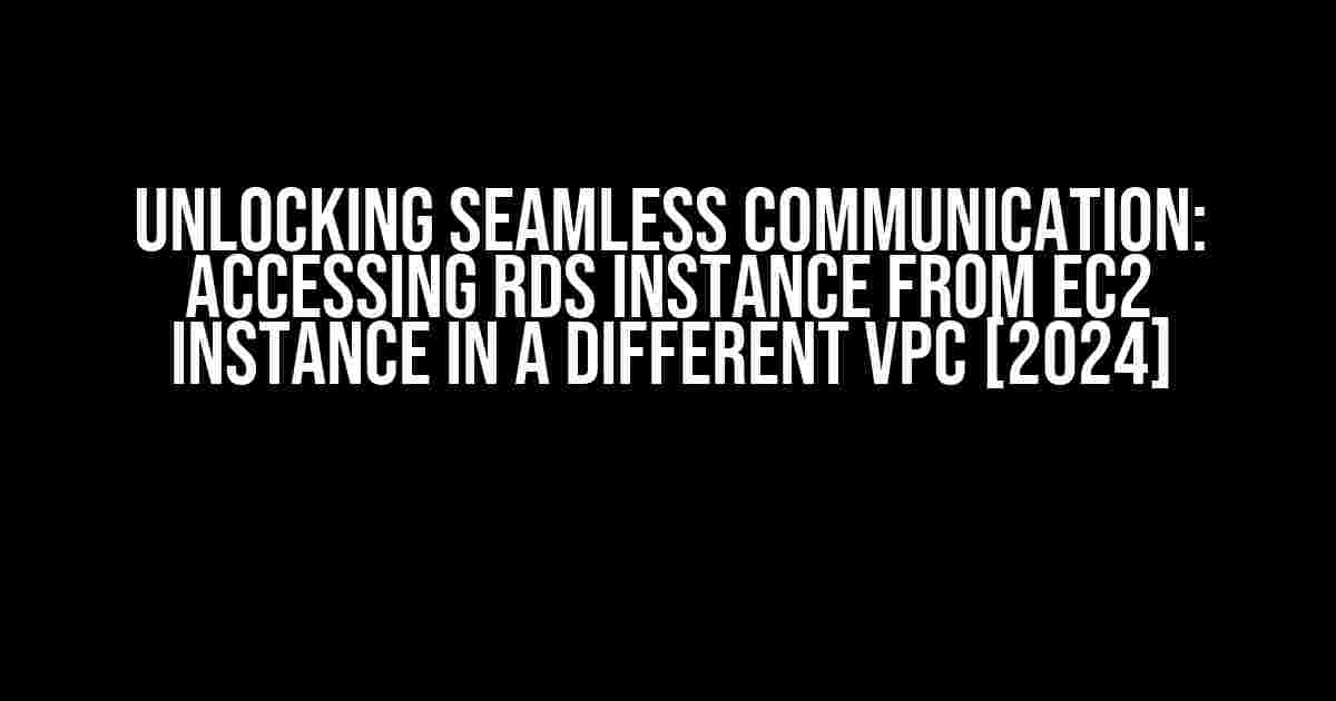 Unlocking Seamless Communication: Accessing RDS instance from EC2 instance in a different VPC [2024]