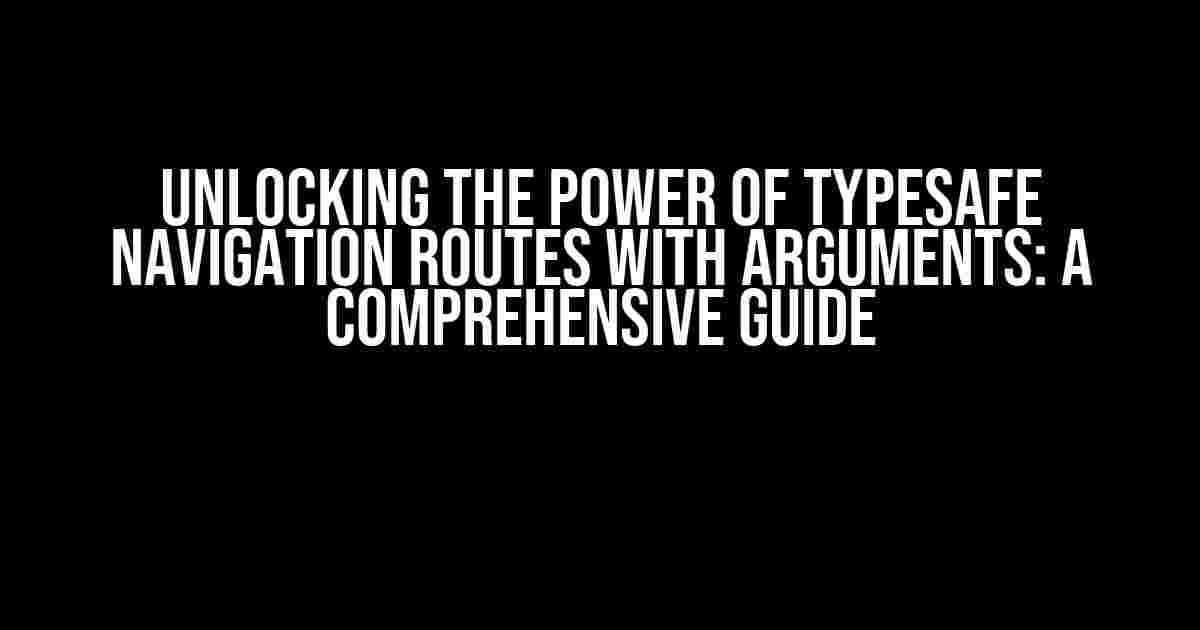 Unlocking the Power of Typesafe Navigation Routes with Arguments: A Comprehensive Guide