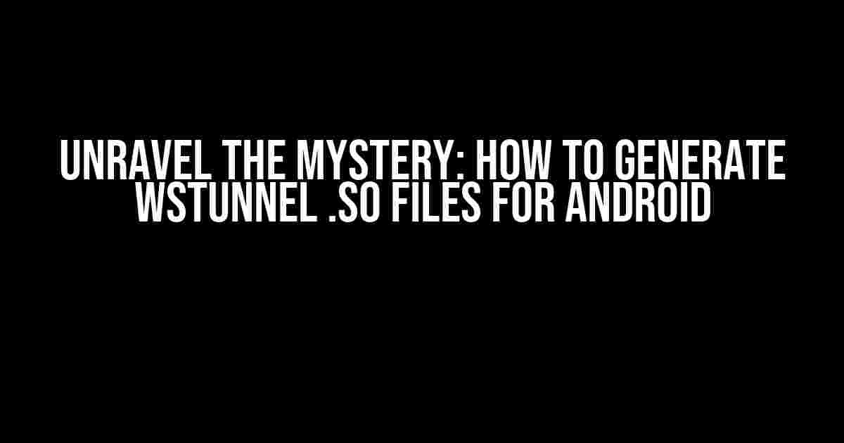 Unravel the Mystery: How to Generate WSTunnel .so Files for Android