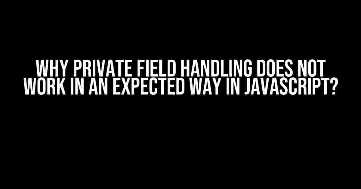 Why Private Field Handling Does Not Work in an Expected Way in JavaScript?